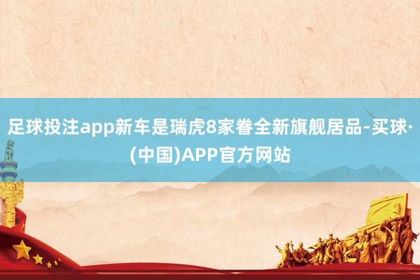 足球投注app新车是瑞虎8家眷全新旗舰居品-买球·(中国)APP官方网站