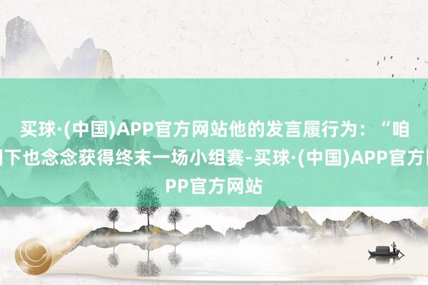 买球·(中国)APP官方网站他的发言履行为：“咱们刻下也念念获得终末一场小组赛-买球·(中国)APP官方网站