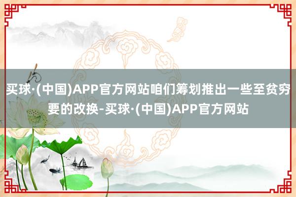 买球·(中国)APP官方网站咱们筹划推出一些至贫穷要的改换-买球·(中国)APP官方网站