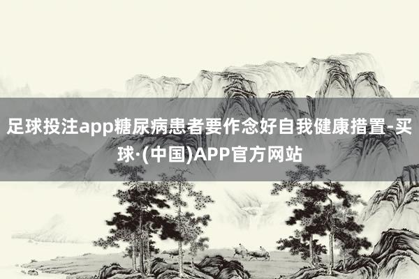 足球投注app糖尿病患者要作念好自我健康措置-买球·(中国)APP官方网站