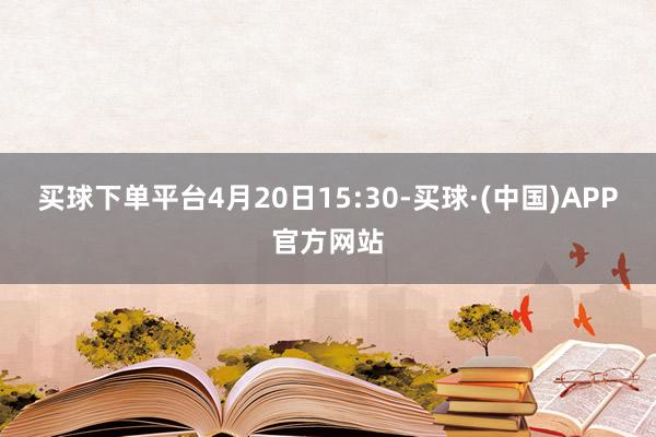 买球下单平台4月20日15:30-买球·(中国)APP官方网站