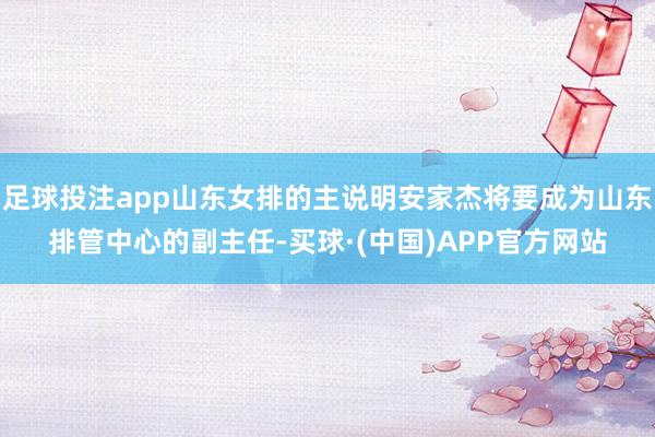 足球投注app山东女排的主说明安家杰将要成为山东排管中心的副主任-买球·(中国)APP官方网站