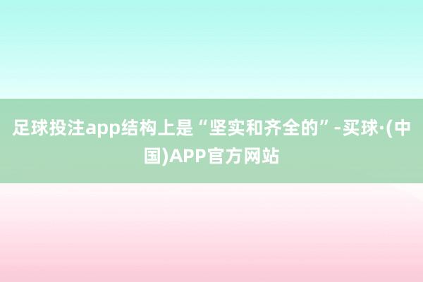 足球投注app结构上是“坚实和齐全的”-买球·(中国)APP官方网站