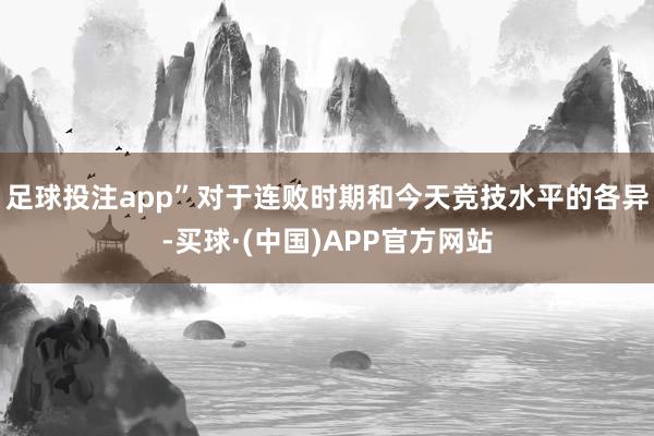 足球投注app”对于连败时期和今天竞技水平的各异-买球·(中国)APP官方网站