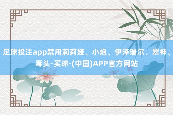 足球投注app禁用莉莉娅、小炮、伊泽瑞尔、翠神、毒头-买球·(中国)APP官方网站