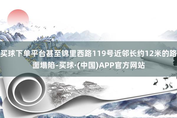 买球下单平台甚至锦里西路119号近邻长约12米的路面塌陷-买球·(中国)APP官方网站