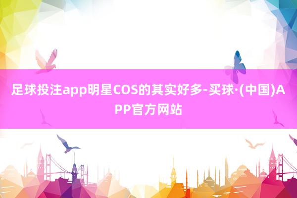 足球投注app明星COS的其实好多-买球·(中国)APP官方网站