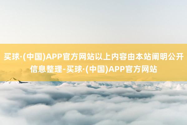 买球·(中国)APP官方网站以上内容由本站阐明公开信息整理-买球·(中国)APP官方网站