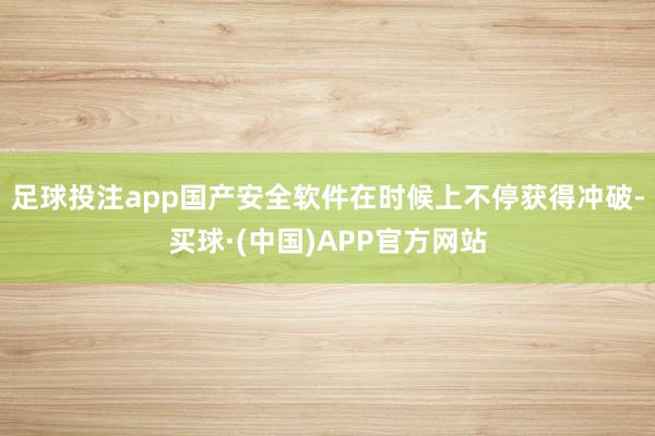 足球投注app国产安全软件在时候上不停获得冲破-买球·(中国)APP官方网站