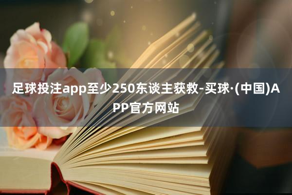 足球投注app至少250东谈主获救-买球·(中国)APP官方网站