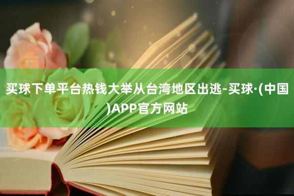 买球下单平台热钱大举从台湾地区出逃-买球·(中国)APP官方网站