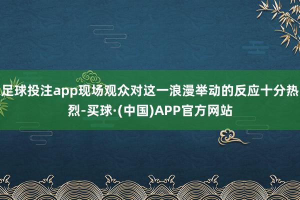 足球投注app现场观众对这一浪漫举动的反应十分热烈-买球·(中国)APP官方网站