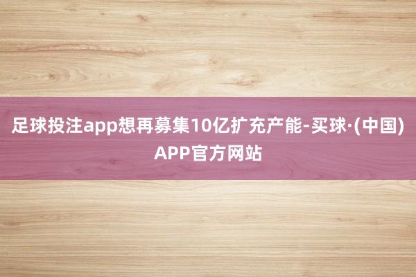 足球投注app想再募集10亿扩充产能-买球·(中国)APP官方网站