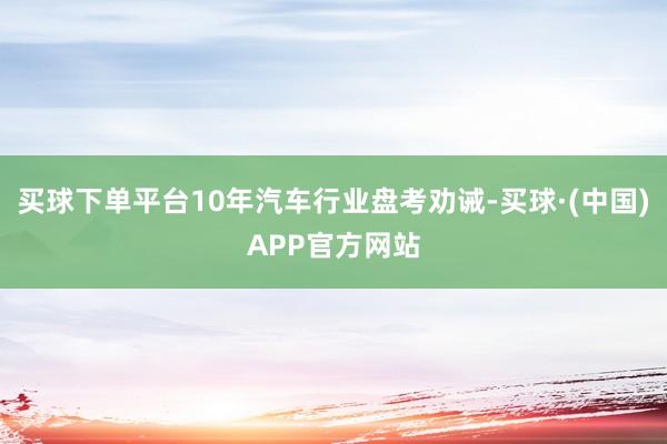 买球下单平台10年汽车行业盘考劝诫-买球·(中国)APP官方网站