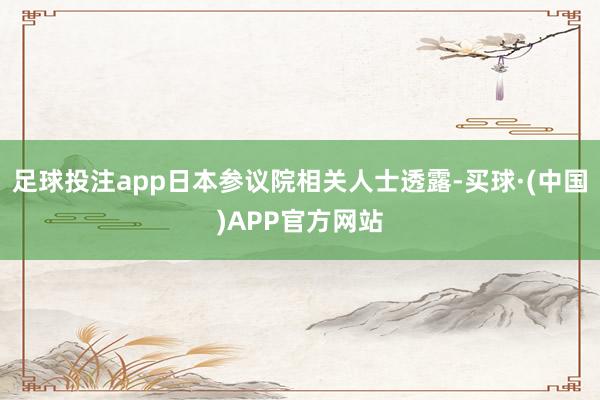 足球投注app日本参议院相关人士透露-买球·(中国)APP官方网站