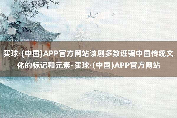 买球·(中国)APP官方网站该剧多数诳骗中国传统文化的标记和元素-买球·(中国)APP官方网站