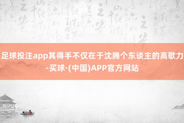 足球投注app其得手不仅在于沈腾个东谈主的高歌力-买球·(中国)APP官方网站