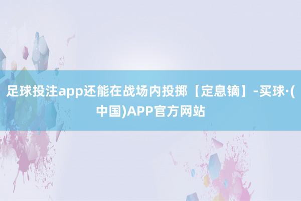 足球投注app还能在战场内投掷【定息镝】-买球·(中国)APP官方网站