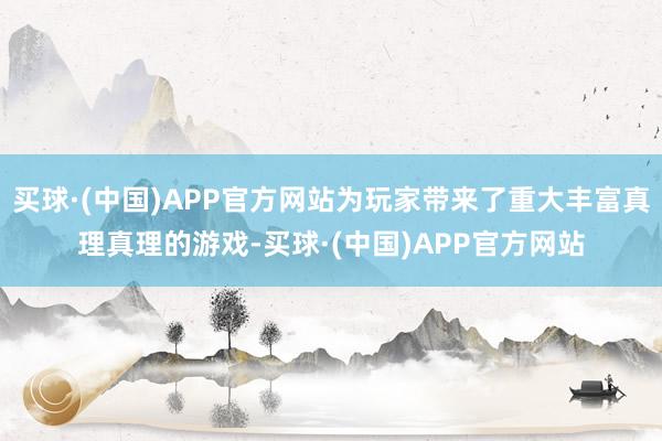 买球·(中国)APP官方网站为玩家带来了重大丰富真理真理的游戏-买球·(中国)APP官方网站