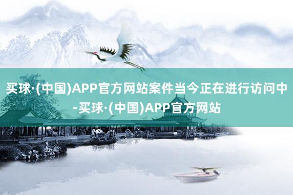 买球·(中国)APP官方网站案件当今正在进行访问中-买球·(中国)APP官方网站