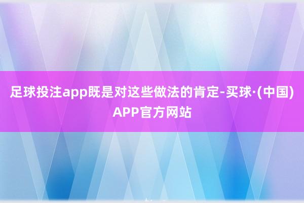 足球投注app既是对这些做法的肯定-买球·(中国)APP官方网站