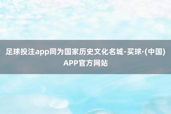 足球投注app同为国家历史文化名城-买球·(中国)APP官方网站