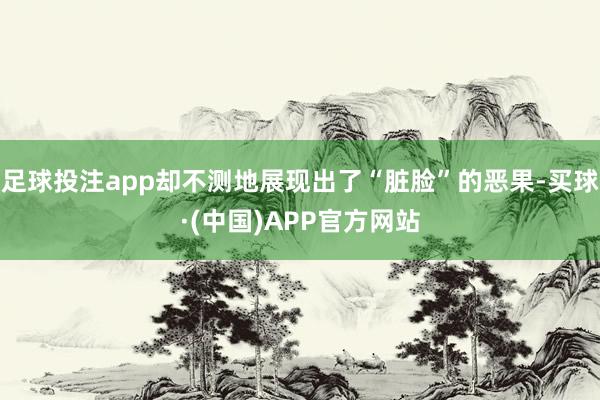 足球投注app却不测地展现出了“脏脸”的恶果-买球·(中国)APP官方网站