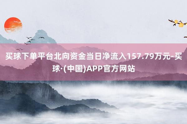 买球下单平台北向资金当日净流入157.79万元-买球·(中国)APP官方网站