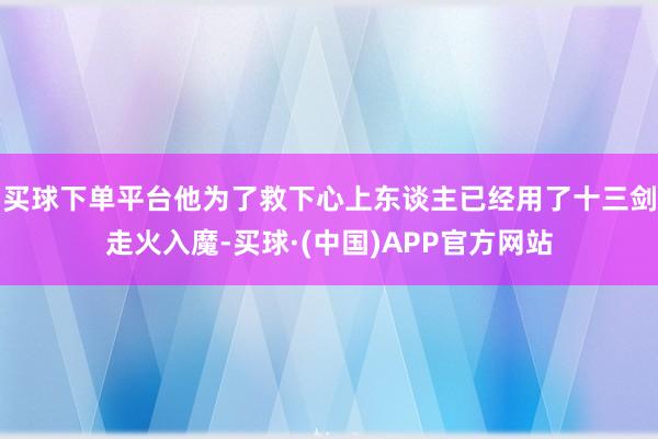 买球下单平台他为了救下心上东谈主已经用了十三剑走火入魔-买球·(中国)APP官方网站