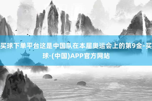 买球下单平台这是中国队在本届奥运会上的第9金-买球·(中国)APP官方网站