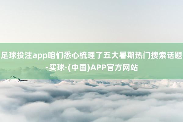 足球投注app咱们悉心梳理了五大暑期热门搜索话题-买球·(中国)APP官方网站