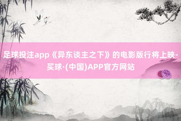 足球投注app《异东谈主之下》的电影版行将上映-买球·(中国)APP官方网站