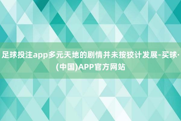 足球投注app多元天地的剧情并未按狡计发展-买球·(中国)APP官方网站