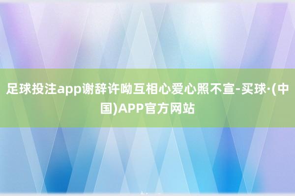 足球投注app谢辞许呦互相心爱心照不宣-买球·(中国)APP官方网站