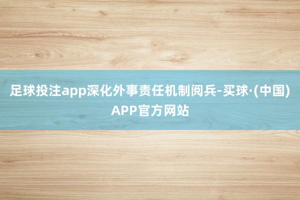 足球投注app深化外事责任机制阅兵-买球·(中国)APP官方网站