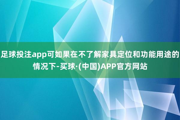 足球投注app可如果在不了解家具定位和功能用途的情况下-买球·(中国)APP官方网站