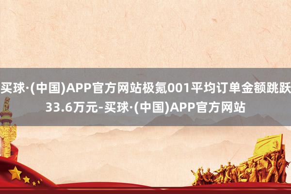 买球·(中国)APP官方网站极氪001平均订单金额跳跃33.6万元-买球·(中国)APP官方网站