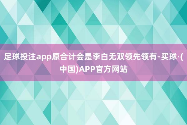 足球投注app原合计会是李白无双领先领有-买球·(中国)APP官方网站