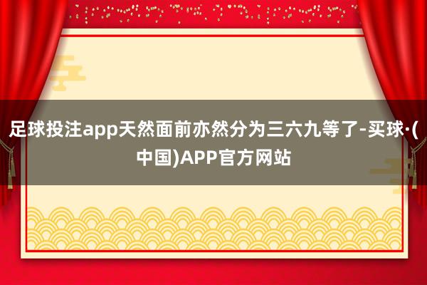 足球投注app天然面前亦然分为三六九等了-买球·(中国)APP官方网站