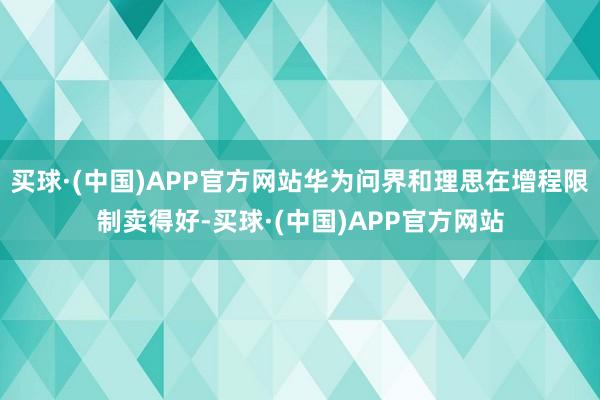 买球·(中国)APP官方网站华为问界和理思在增程限制卖得好-买球·(中国)APP官方网站