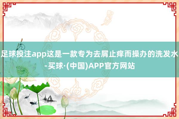 足球投注app这是一款专为去屑止痒而操办的洗发水-买球·(中国)APP官方网站