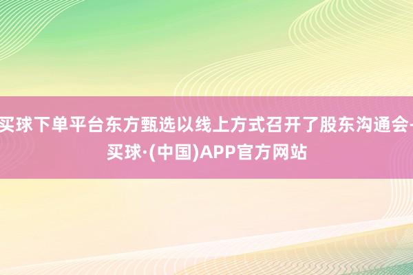 买球下单平台东方甄选以线上方式召开了股东沟通会-买球·(中国)APP官方网站