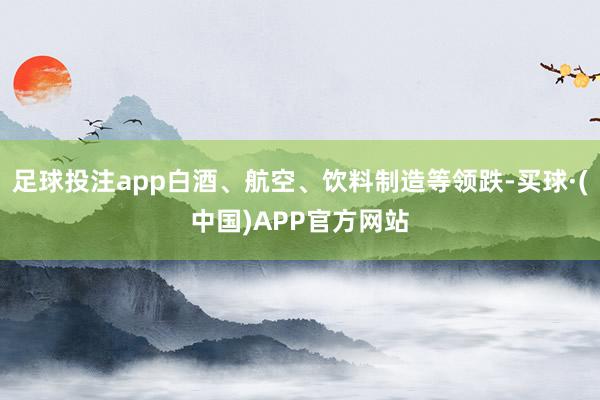 足球投注app白酒、航空、饮料制造等领跌-买球·(中国)APP官方网站