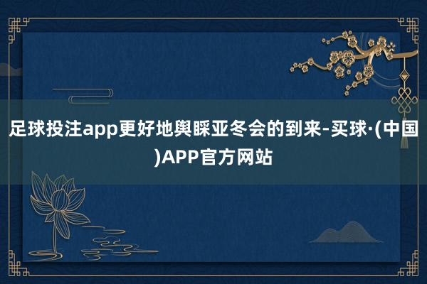 足球投注app更好地舆睬亚冬会的到来-买球·(中国)APP官方网站