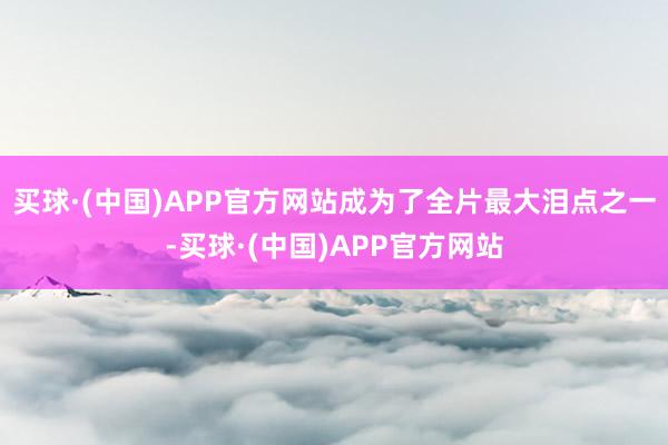 买球·(中国)APP官方网站成为了全片最大泪点之一-买球·(中国)APP官方网站