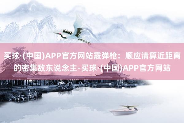 买球·(中国)APP官方网站霰弹枪：顺应清算近距离的密集敌东说念主-买球·(中国)APP官方网站