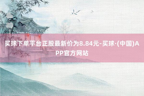 买球下单平台正股最新价为8.84元-买球·(中国)APP官方网站