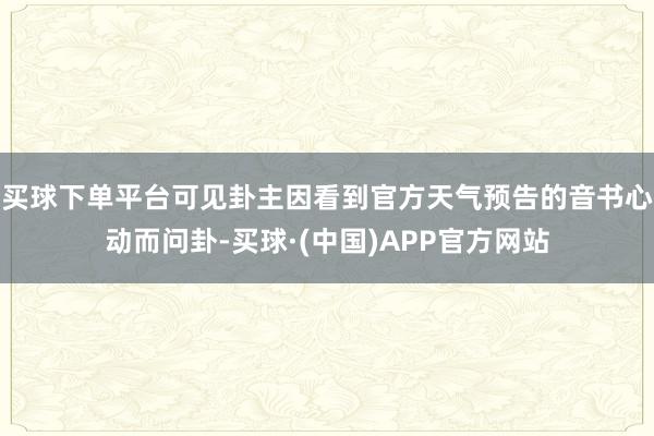 买球下单平台可见卦主因看到官方天气预告的音书心动而问卦-买球·(中国)APP官方网站