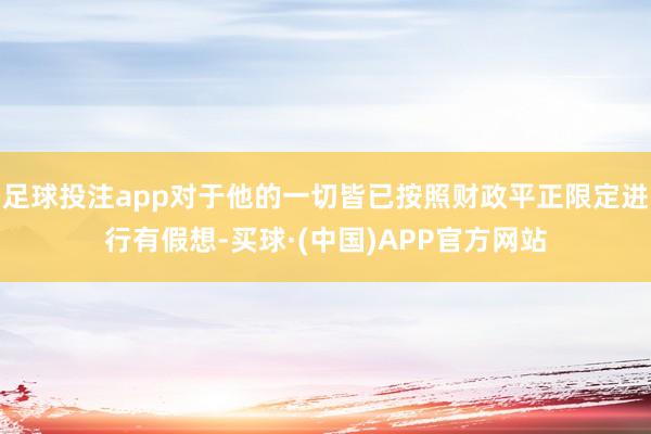 足球投注app对于他的一切皆已按照财政平正限定进行有假想-买球·(中国)APP官方网站