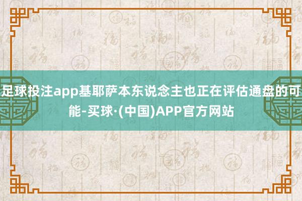 足球投注app基耶萨本东说念主也正在评估通盘的可能-买球·(中国)APP官方网站